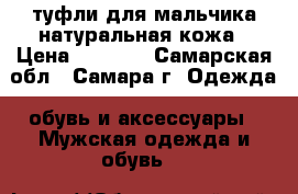 туфли для мальчика натуральная кожа › Цена ­ 1 850 - Самарская обл., Самара г. Одежда, обувь и аксессуары » Мужская одежда и обувь   